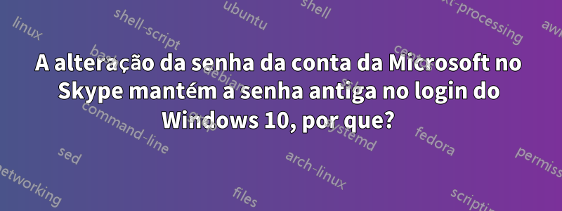 A alteração da senha da conta da Microsoft no Skype mantém a senha antiga no login do Windows 10, por que?