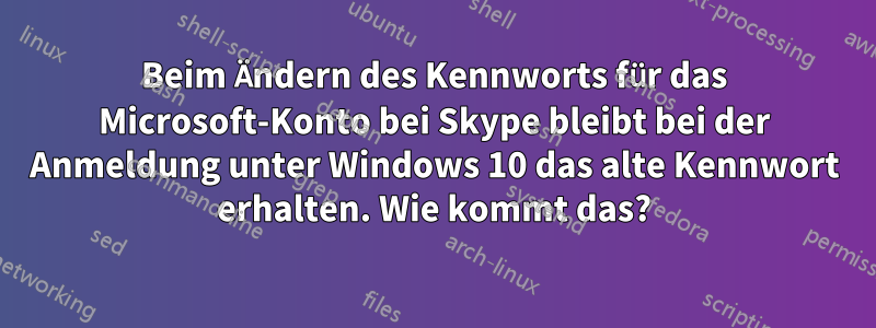 Beim Ändern des Kennworts für das Microsoft-Konto bei Skype bleibt bei der Anmeldung unter Windows 10 das alte Kennwort erhalten. Wie kommt das?