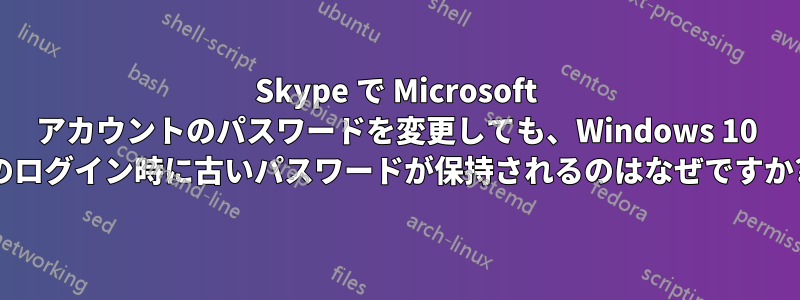 Skype で Microsoft アカウントのパスワードを変更しても、Windows 10 のログイン時に古いパスワードが保持されるのはなぜですか?