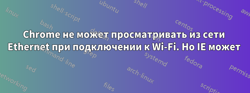 Chrome не может просматривать из сети Ethernet при подключении к Wi-Fi. Но IE может