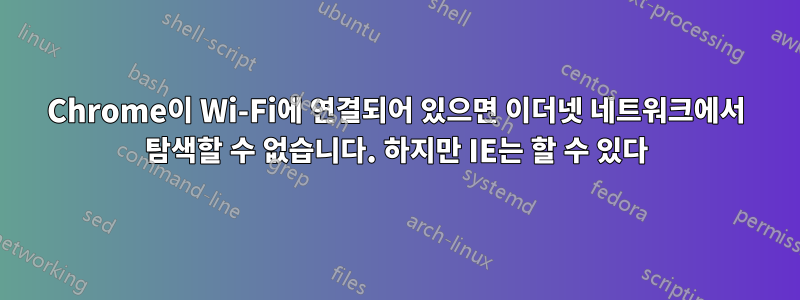 Chrome이 Wi-Fi에 연결되어 있으면 이더넷 네트워크에서 탐색할 수 없습니다. 하지만 IE는 할 수 있다