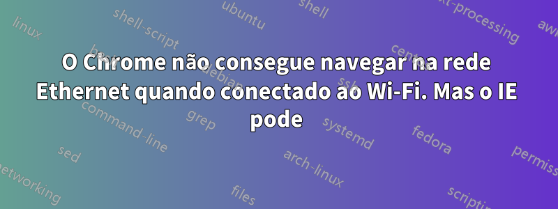 O Chrome não consegue navegar na rede Ethernet quando conectado ao Wi-Fi. Mas o IE pode