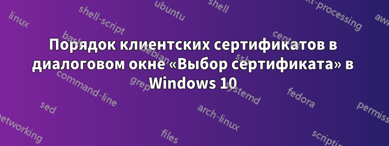 Порядок клиентских сертификатов в диалоговом окне «Выбор сертификата» в Windows 10