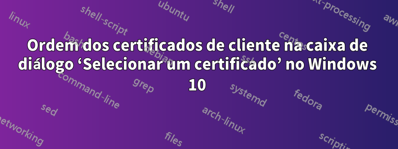 Ordem dos certificados de cliente na caixa de diálogo ‘Selecionar um certificado’ no Windows 10