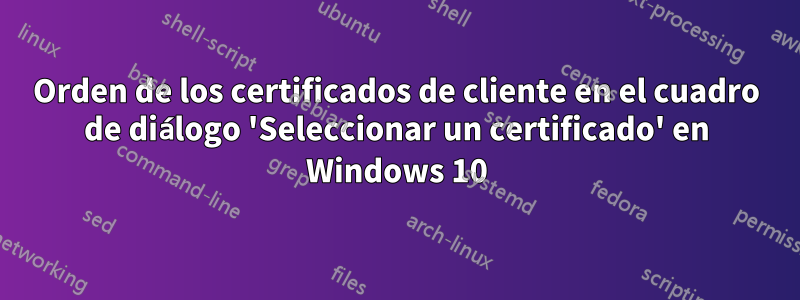 Orden de los certificados de cliente en el cuadro de diálogo 'Seleccionar un certificado' en Windows 10