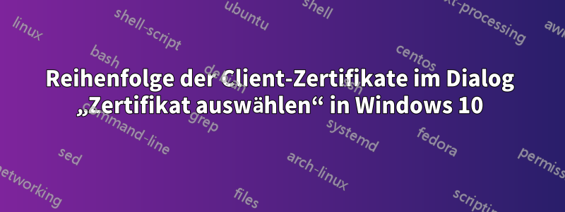 Reihenfolge der Client-Zertifikate im Dialog „Zertifikat auswählen“ in Windows 10