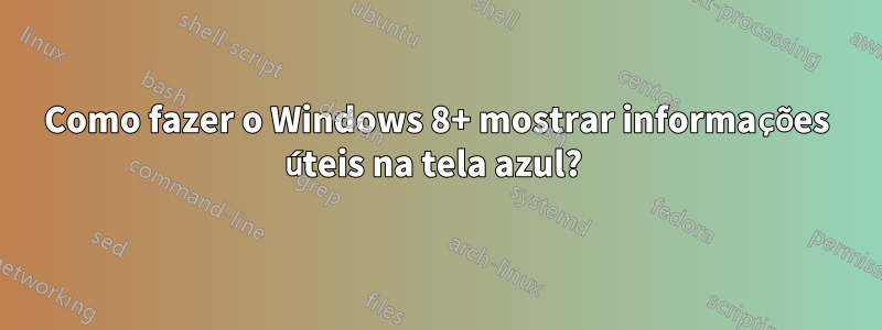 Como fazer o Windows 8+ mostrar informações úteis na tela azul? 