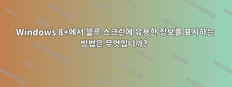 Windows 8+에서 블루 스크린에 유용한 정보를 표시하는 방법은 무엇입니까? 