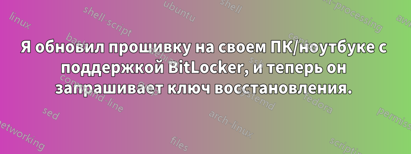 Я обновил прошивку на своем ПК/ноутбуке с поддержкой BitLocker, и теперь он запрашивает ключ восстановления.