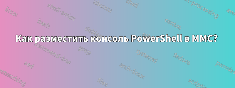 Как разместить консоль PowerShell в MMC?