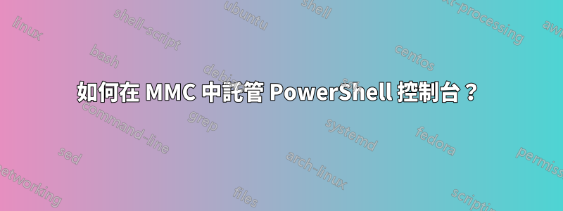 如何在 MMC 中託管 PowerShell 控制台？