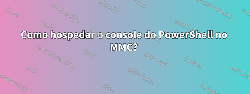 Como hospedar o console do PowerShell no MMC?