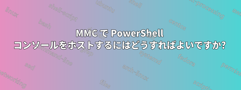 MMC で PowerShell コンソールをホストするにはどうすればよいですか?