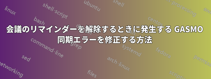 会議のリマインダーを解除するときに発生する GASMO 同期エラーを修正する方法