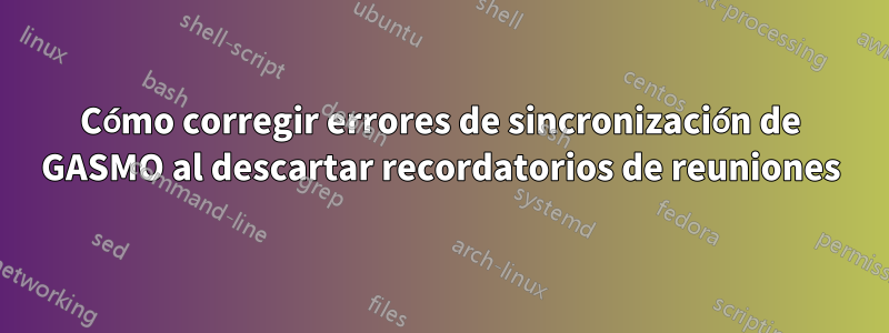 Cómo corregir errores de sincronización de GASMO al descartar recordatorios de reuniones