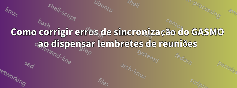 Como corrigir erros de sincronização do GASMO ao dispensar lembretes de reuniões