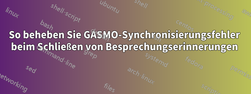 So beheben Sie GASMO-Synchronisierungsfehler beim Schließen von Besprechungserinnerungen