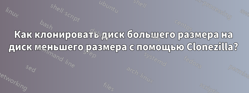 Как клонировать диск большего размера на диск меньшего размера с помощью Clonezilla?