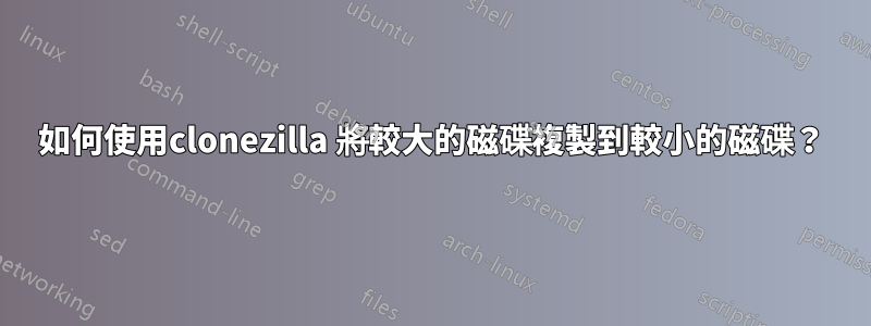 如何使用clonezilla 將較大的磁碟複製到較小的磁碟？