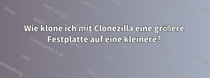 Wie klone ich mit Clonezilla eine größere Festplatte auf eine kleinere?