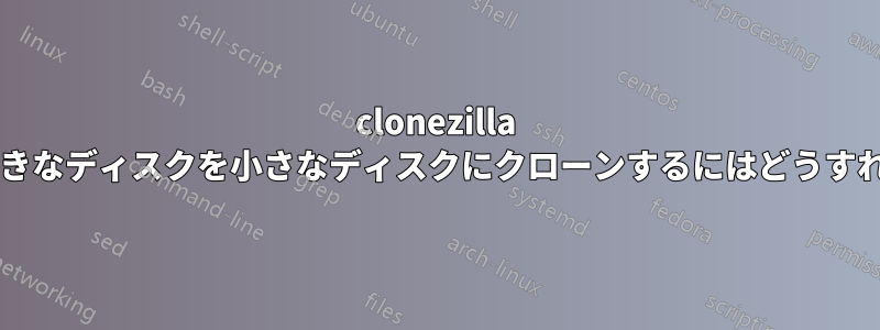 clonezilla を使用して、大きなディスクを小さなディスクにクローンするにはどうすればよいですか?