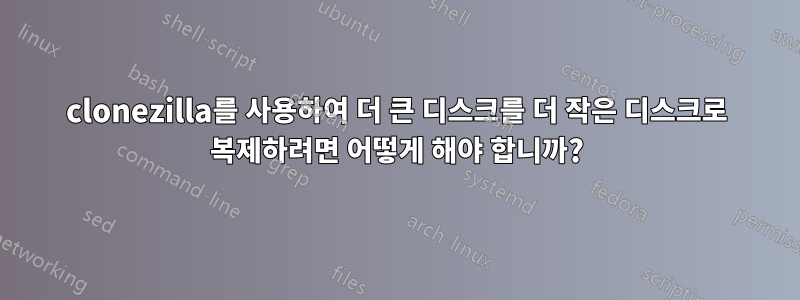 clonezilla를 사용하여 더 큰 디스크를 더 작은 디스크로 복제하려면 어떻게 해야 합니까?