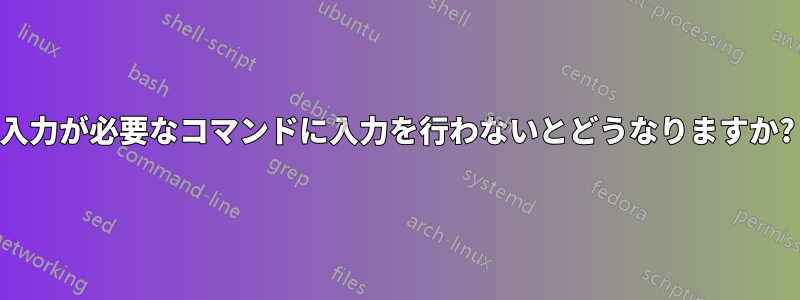 入力が必要なコマンドに入力を行わないとどうなりますか?