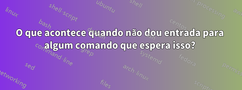 O que acontece quando não dou entrada para algum comando que espera isso?