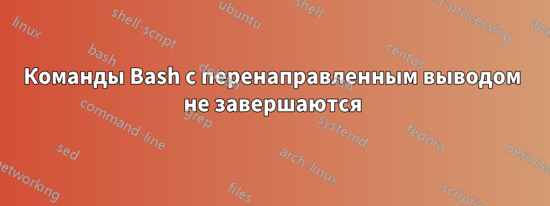 Команды Bash с перенаправленным выводом не завершаются