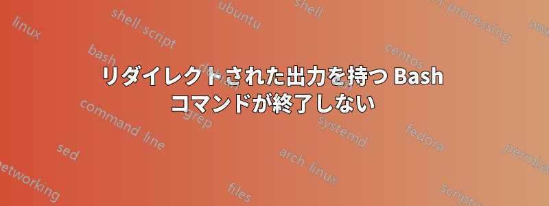 リダイレクトされた出力を持つ Bash コマンドが終了しない