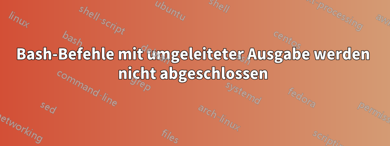 Bash-Befehle mit umgeleiteter Ausgabe werden nicht abgeschlossen