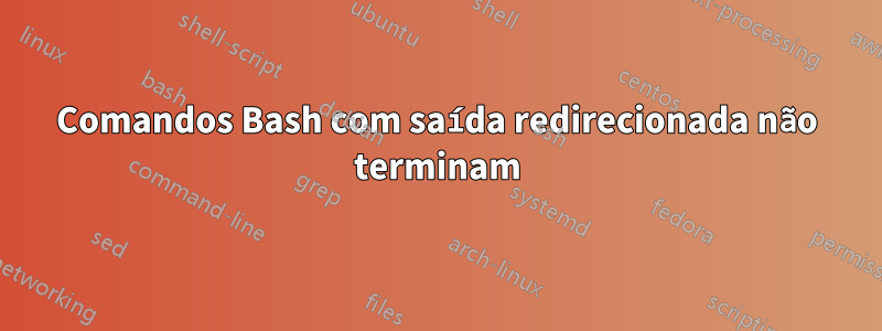 Comandos Bash com saída redirecionada não terminam