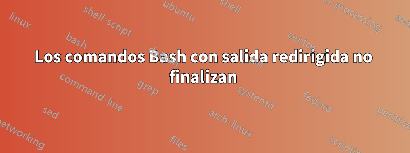 Los comandos Bash con salida redirigida no finalizan