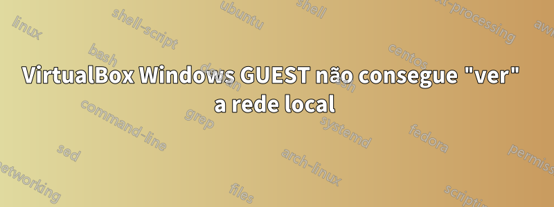 VirtualBox Windows GUEST não consegue "ver" a rede local