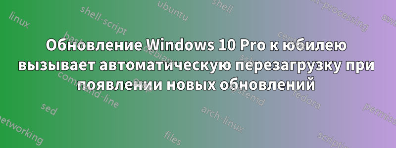 Обновление Windows 10 Pro к юбилею вызывает автоматическую перезагрузку при появлении новых обновлений