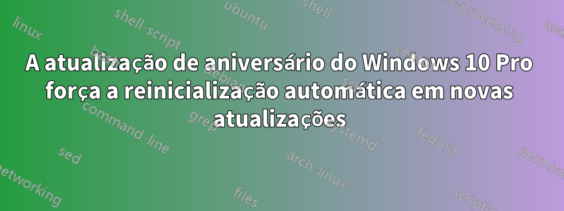 A atualização de aniversário do Windows 10 Pro força a reinicialização automática em novas atualizações