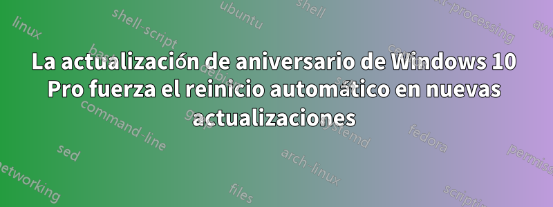 La actualización de aniversario de Windows 10 Pro fuerza el reinicio automático en nuevas actualizaciones