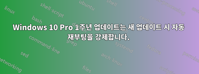 Windows 10 Pro 1주년 업데이트는 새 업데이트 시 자동 재부팅을 강제합니다.