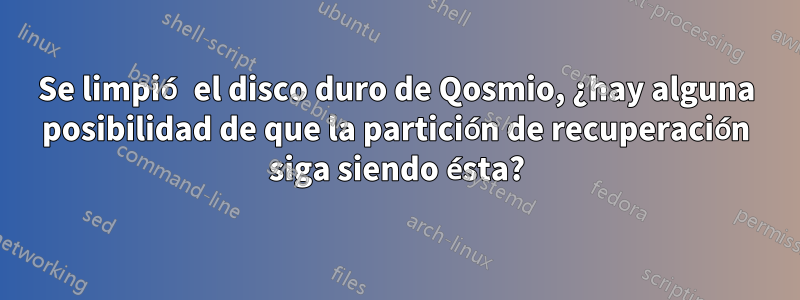 Se limpió el disco duro de Qosmio, ¿hay alguna posibilidad de que la partición de recuperación siga siendo ésta?