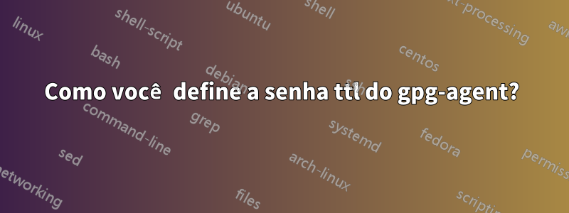 Como você define a senha ttl do gpg-agent?