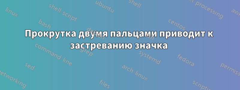 Прокрутка двумя пальцами приводит к застреванию значка