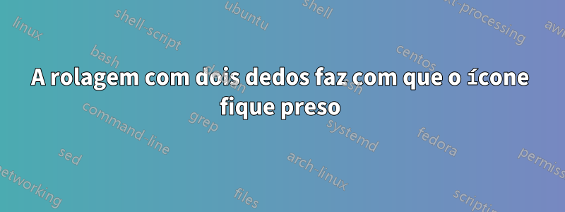 A rolagem com dois dedos faz com que o ícone fique preso