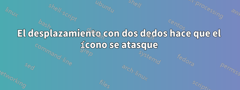 El desplazamiento con dos dedos hace que el ícono se atasque