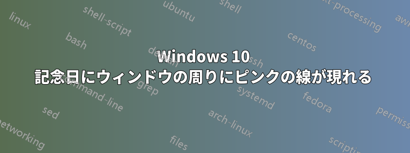 Windows 10 記念日にウィンドウの周りにピンクの線が現れる