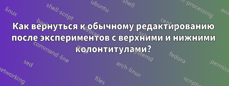 Как вернуться к обычному редактированию после экспериментов с верхними и нижними колонтитулами?