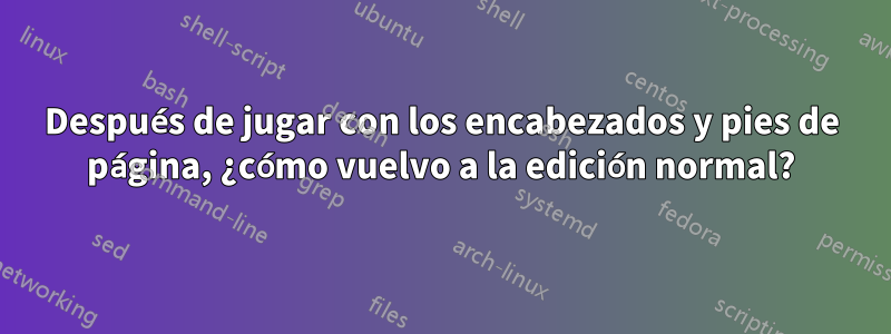 Después de jugar con los encabezados y pies de página, ¿cómo vuelvo a la edición normal?