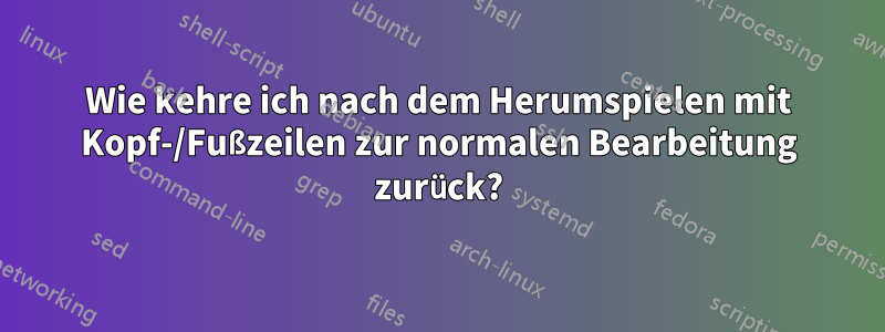 Wie kehre ich nach dem Herumspielen mit Kopf-/Fußzeilen zur normalen Bearbeitung zurück?