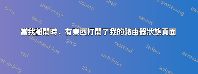 當我離開時，有東西打開了我的路由器狀態頁面