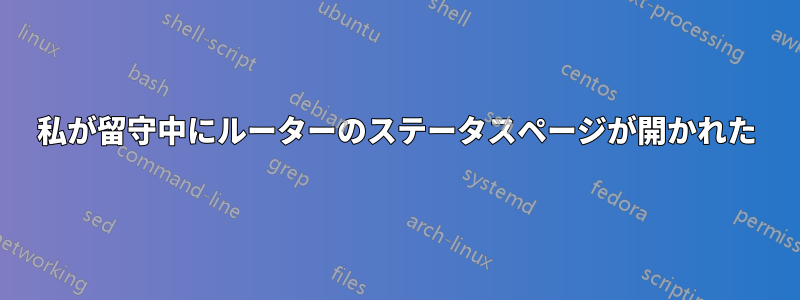 私が留守中にルーターのステータスページが開かれた