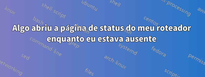 Algo abriu a página de status do meu roteador enquanto eu estava ausente